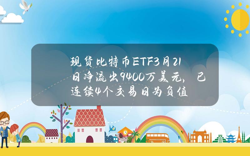 现货比特币ETF3月21日净流出9400万美元，已连续4个交易日为负值