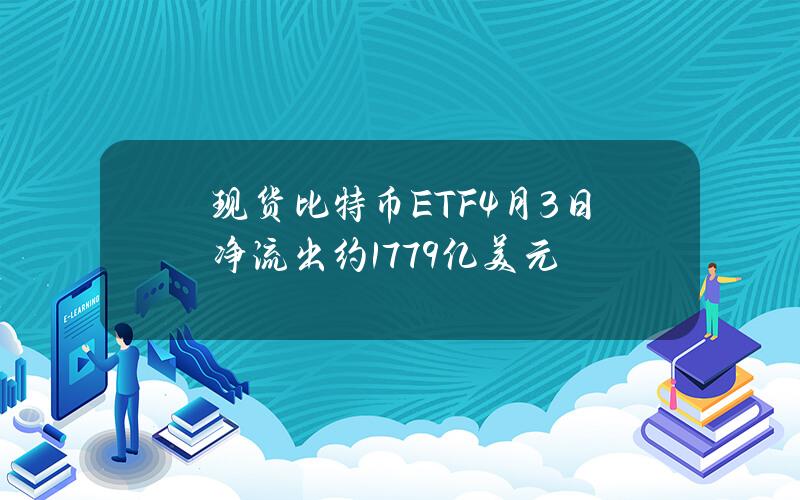 现货比特币ETF4月3日净流出约1.779亿美元