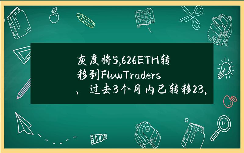 灰度将5,626ETH转移到FlowTraders，过去3个月内已转移23,178ETH