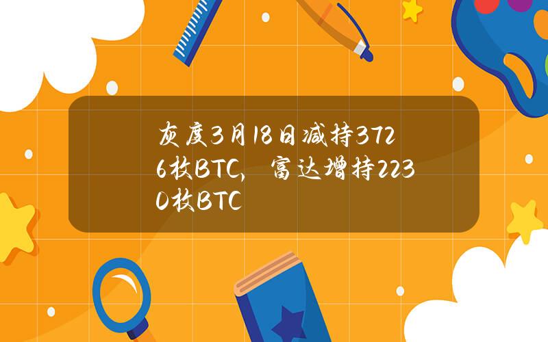 灰度3月18日减持3726枚BTC，富达增持2230枚BTC