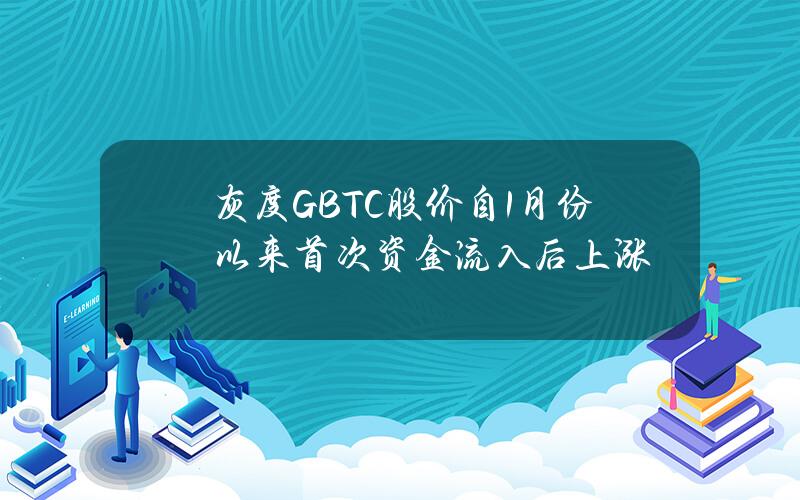 灰度GBTC股价自1月份以来首次资金流入后上涨