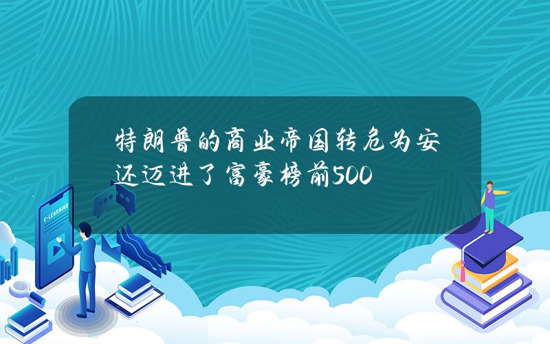 特朗普的商业帝国转危为安还迈进了富豪榜前500