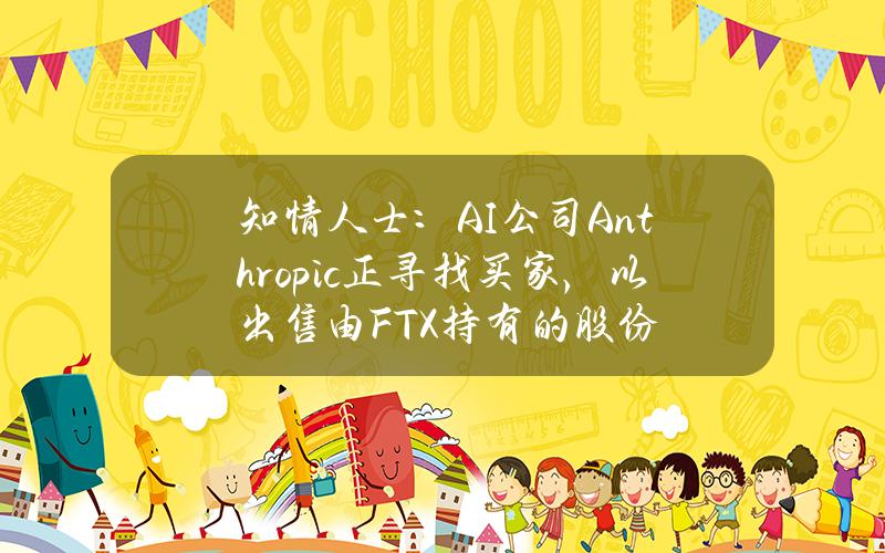 知情人士：AI公司Anthropic正寻找买家，以出售由FTX持有的股份