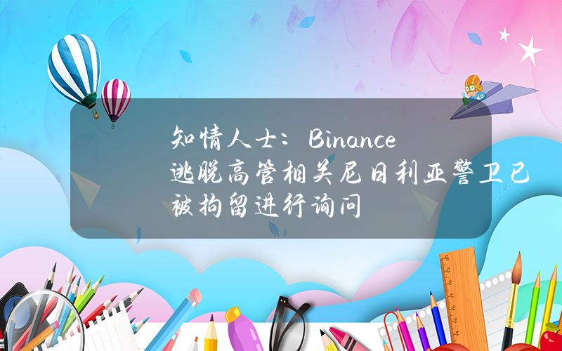 知情人士：Binance逃脱高管相关尼日利亚警卫已被拘留进行询问