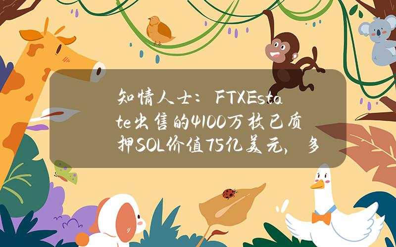 知情人士：FTXEstate出售的4100万枚已质押SOL价值75亿美元，多家机构参与竞购