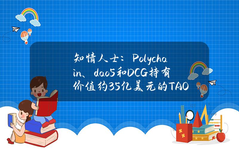 知情人士：Polychain、dao5和DCG持有价值约3.5亿美元的TAO