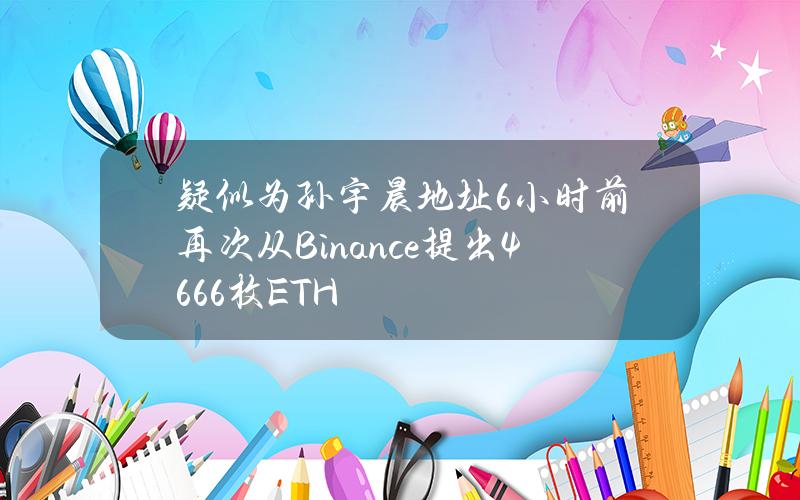 疑似为孙宇晨地址6小时前再次从Binance提出4666枚ETH