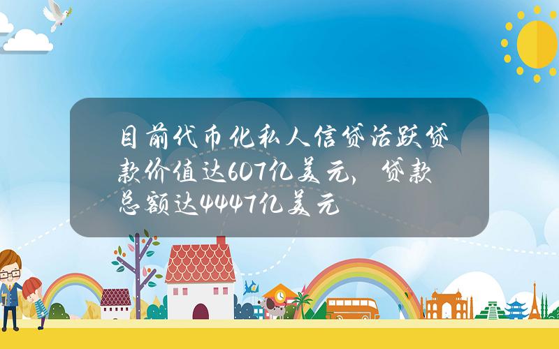 目前代币化私人信贷活跃贷款价值达6.07亿美元，贷款总额达44.47亿美元