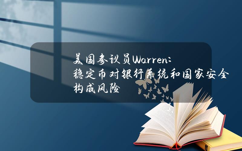 美国参议员Warren：稳定币对银行系统和国家安全构成风险