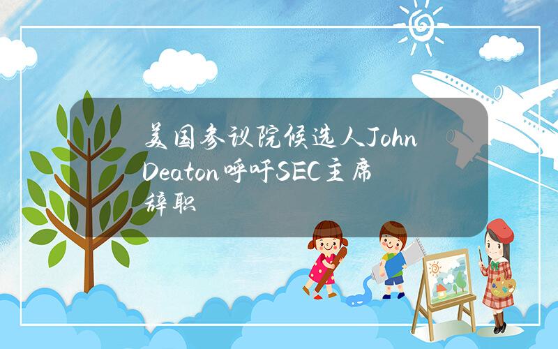 美国参议院候选人JohnDeaton呼吁SEC主席辞职