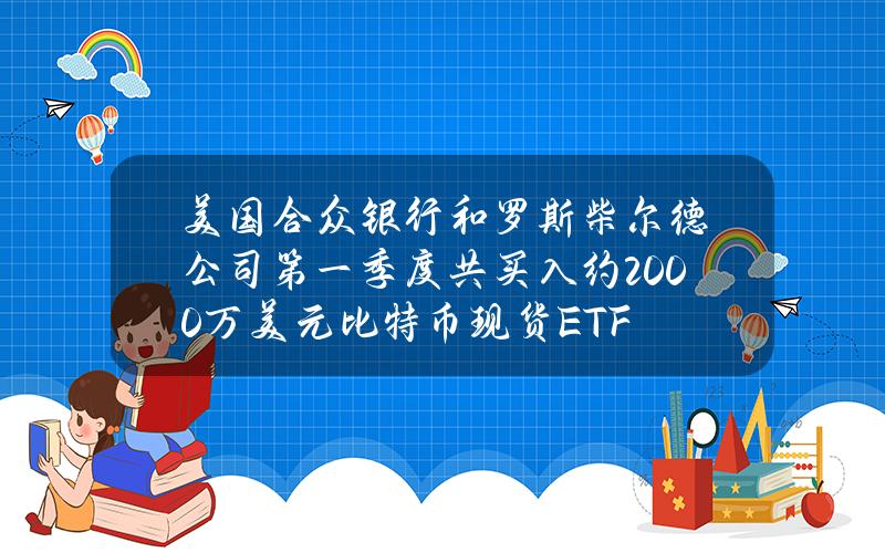 美国合众银行和罗斯柴尔德公司第一季度共买入约2000万美元比特币现货ETF