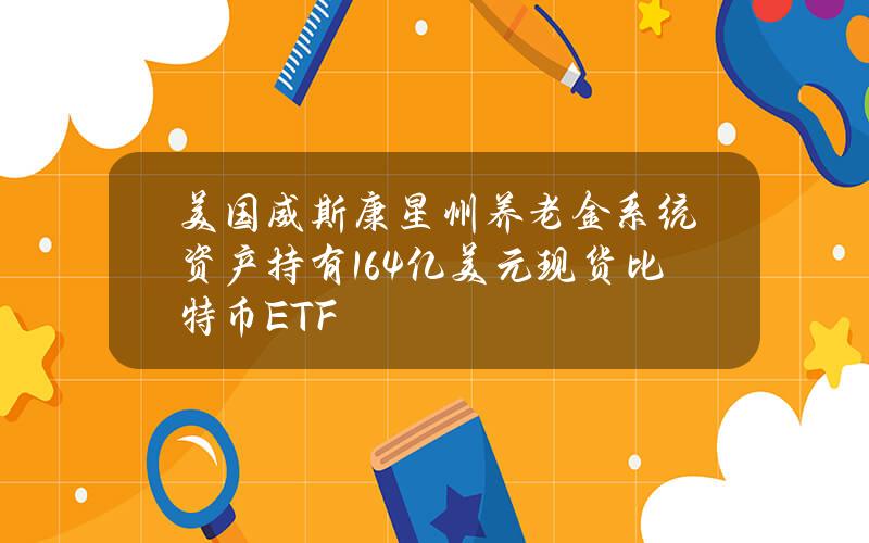 美国威斯康星州养老金系统资产持有1.64亿美元现货比特币ETF