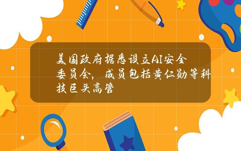 美国政府据悉设立AI安全委员会，成员包括黄仁勋等科技巨头高管