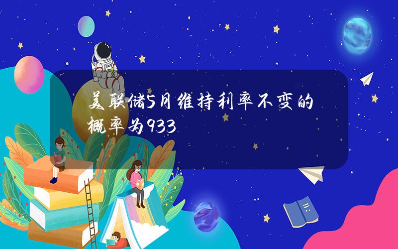 美联储5月维持利率不变的概率为93.3%