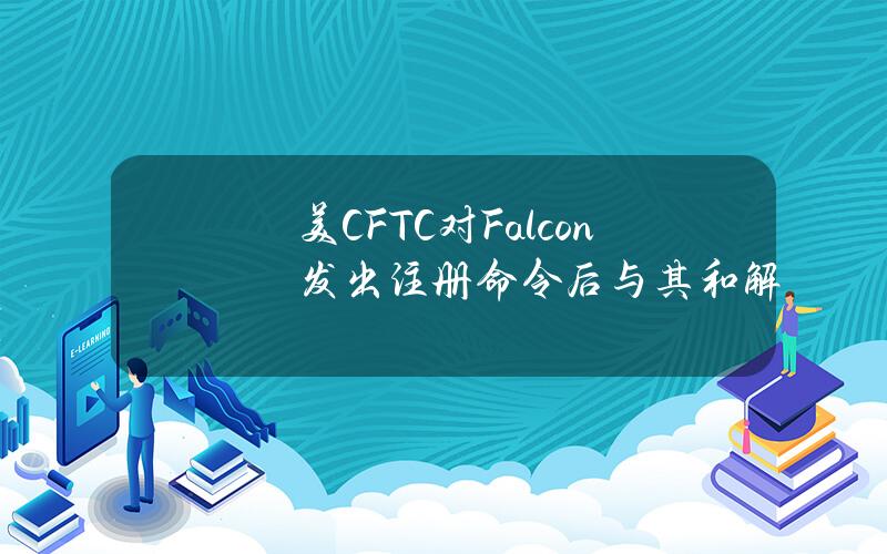 美CFTC对Falcon发出注册命令后与其和解