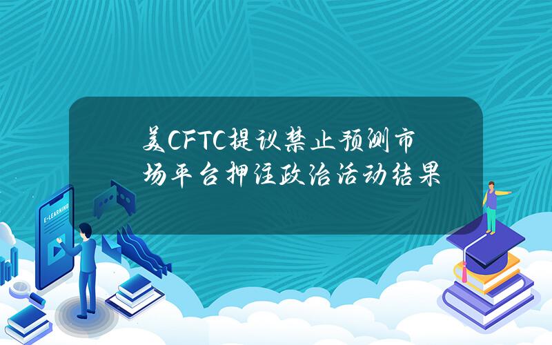 美CFTC提议禁止预测市场平台押注政治活动结果