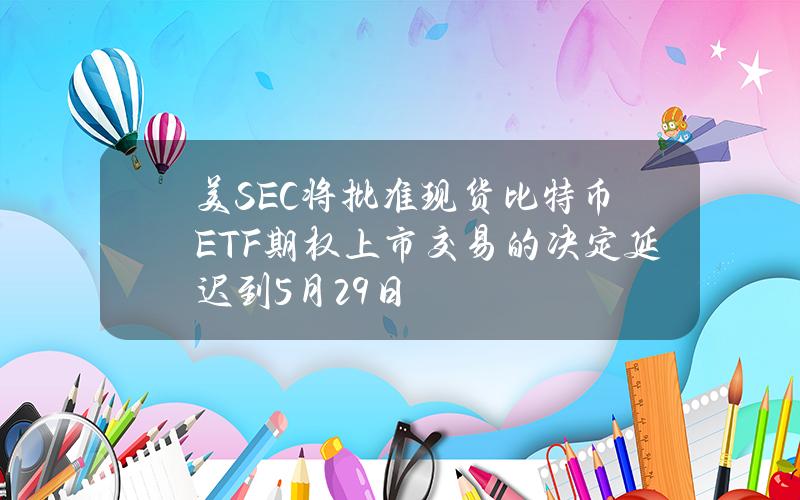 美SEC将批准现货比特币ETF期权上市交易的决定延迟到5月29日