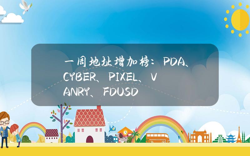 一周地址增加榜：PDA、CYBER、PIXEL、VANRY、FDUSD