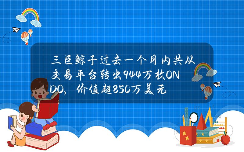 三巨鲸于过去一个月内共从交易平台转出944万枚ONDO，价值超850万美元