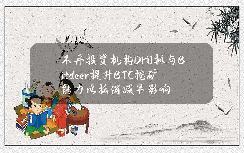 不丹投资机构DHI拟与Bitdeer提升BTC挖矿能力以抵消减半影响