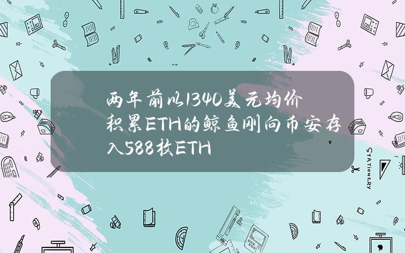 两年前以1340美元均价积累ETH的鲸鱼刚向币安存入588枚ETH