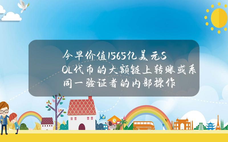 今早价值15.65亿美元SOL代币的大额链上转账或系同一验证者的内部操作