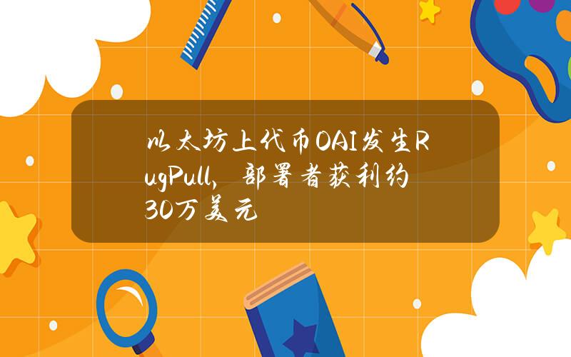 以太坊上代币OAI发生RugPull，部署者获利约30万美元