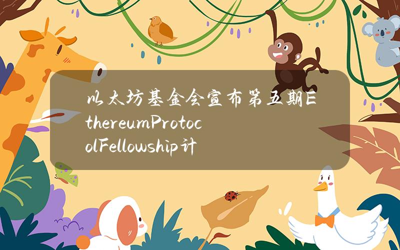 以太坊基金会宣布第五期EthereumProtocolFellowship计划正式开放申请