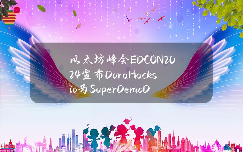 以太坊峰会EDCON2024宣布DoraHacks.io为SuperDemoDay官方申请通道