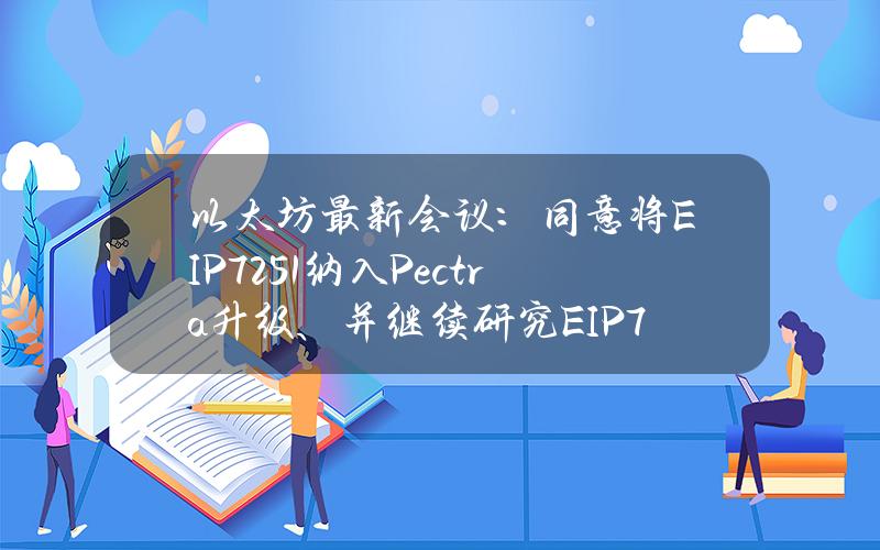 以太坊最新会议：同意将EIP7251纳入Pectra升级、并继续研究EIP7547