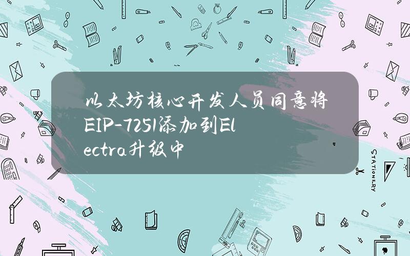 以太坊核心开发人员同意将EIP-7251添加到Electra升级中