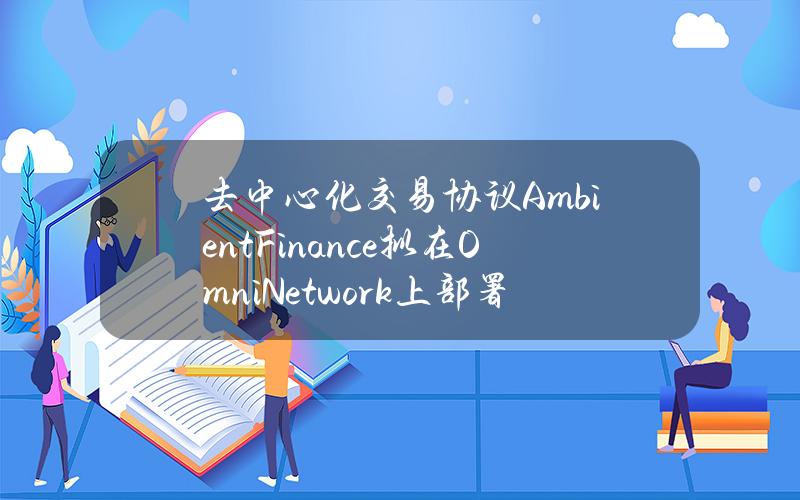 去中心化交易协议AmbientFinance拟在OmniNetwork上部署DEX