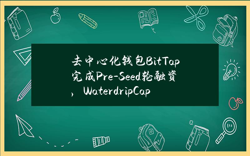 去中心化钱包BitTap完成Pre-Seed轮融资，WaterdripCapital领投