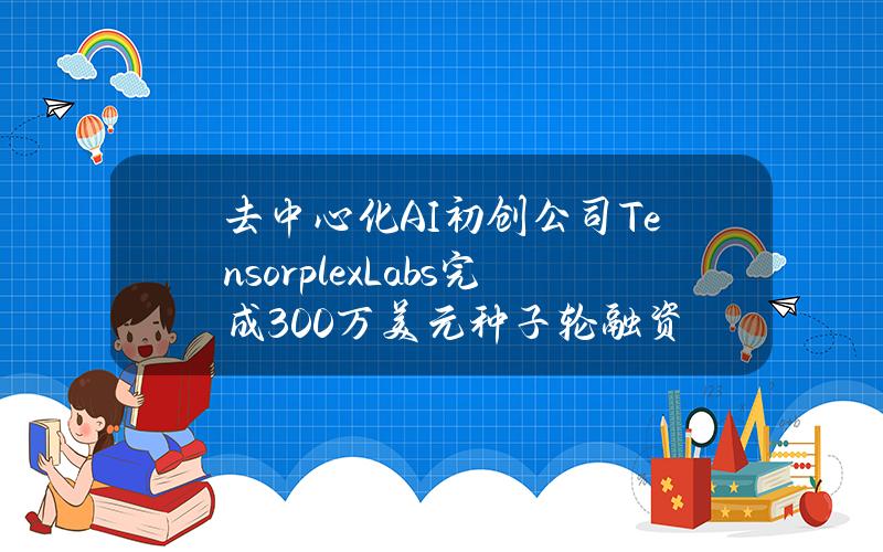 去中心化AI初创公司TensorplexLabs完成300万美元种子轮融资