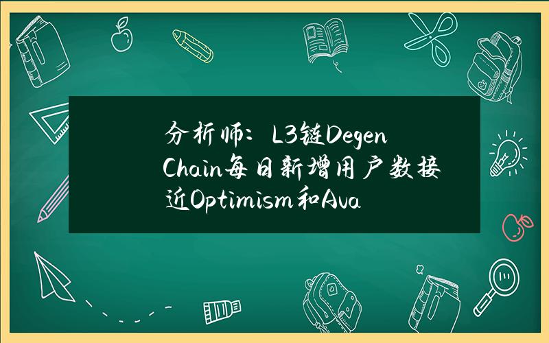 分析师：L3链DegenChain每日新增用户数接近Optimism和Avalanche