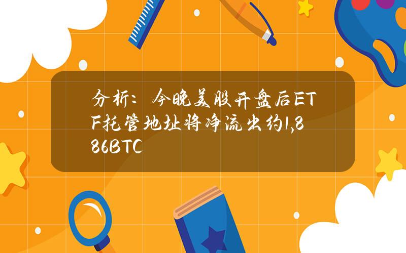 分析：今晚美股开盘后ETF托管地址将净流出约1,886BTC