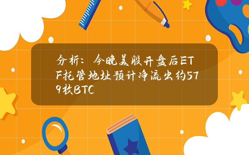 分析：今晚美股开盘后ETF托管地址预计净流出约579枚BTC