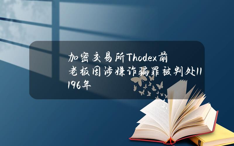 加密交易所Thodex前老板因涉嫌诈骗罪被判处11196年