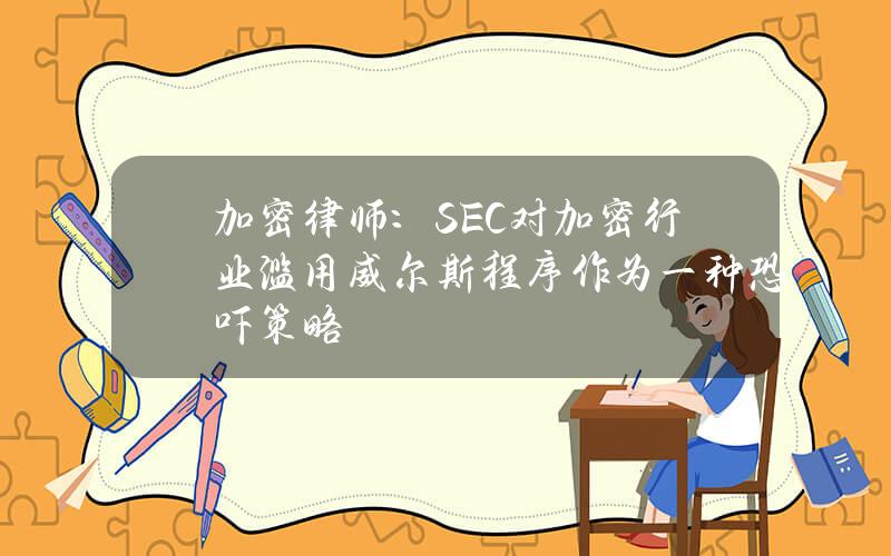 加密律师：SEC对加密行业滥用威尔斯程序作为一种恐吓策略