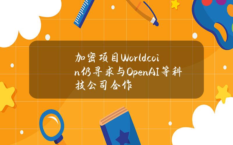 加密项目Worldcoin仍寻求与OpenAI等科技公司合作