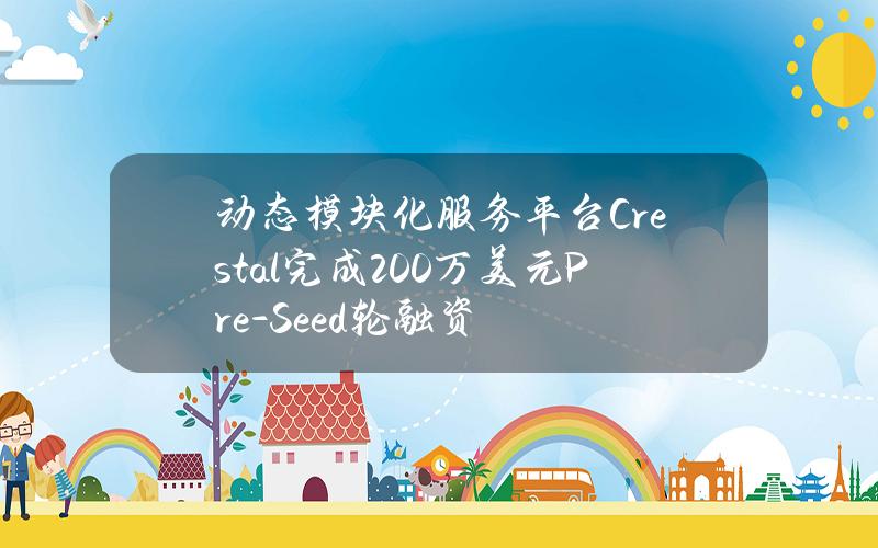 动态模块化服务平台Crestal完成200万美元Pre-Seed轮融资