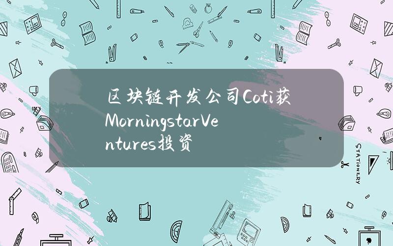 区块链开发公司Coti获MorningstarVentures投资