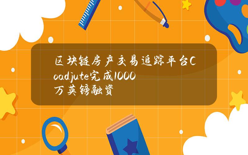 区块链房产交易追踪平台Coadjute完成1000万英镑融资