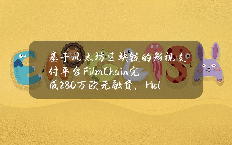 基于以太坊区块链的影视支付平台FilmChain完成280万欧元融资，HoltInterXion领投