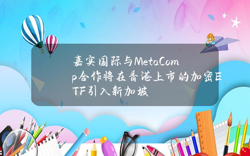 嘉实国际与MetaComp合作将在香港上市的加密ETF引入新加坡