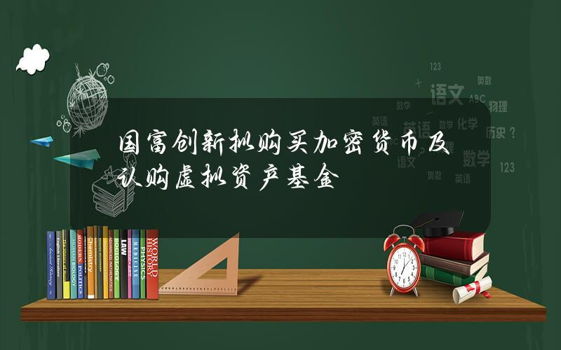 国富创新拟购买加密货币及认购虚拟资产基金