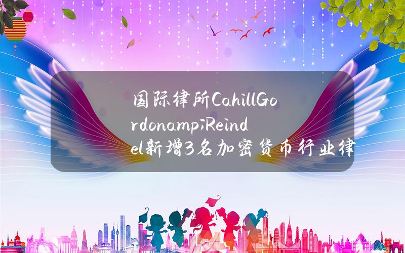 国际律所CahillGordon&Reindel新增3名加密货币行业律师以拓展相关业务