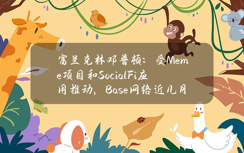 富兰克林邓普顿：受Meme项目和SocialFi应用推动，Base网络近几月活跃度显著上升