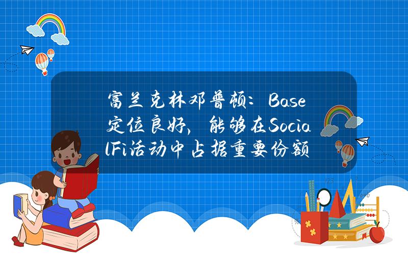 富兰克林邓普顿：Base定位良好，能够在SocialFi活动中占据重要份额