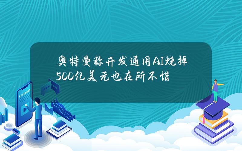 奥特曼称开发通用AI烧掉500亿美元也在所不惜